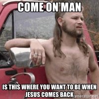 come-on-man-is-this-where-you-want-to-be-when-jesus-comes-back.jpg