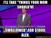ill-take-things-your-mom-shouldve-swallowed-for-1000-alex.jpg