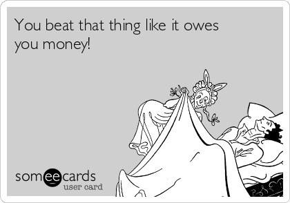 you-beat-that-thing-like-it-owes-you-money-128eb.png
