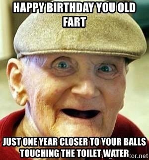 happy-birthday-you-old-fart-just-one-year-closer-to-your-balls-touching-the-toilet-water.jpg.8...jpg